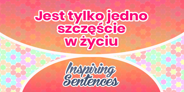 Jest tylko jedno szczęście w życiu - Inspiring Sentenses