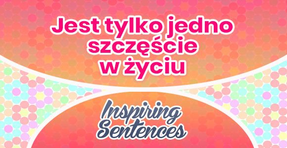 Jest tylko jedno szczęście w życiu - Inspiring Sentenses